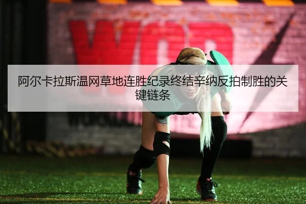 阿尔卡拉斯温网草地连胜纪录终结辛纳反拍制胜的关键链条