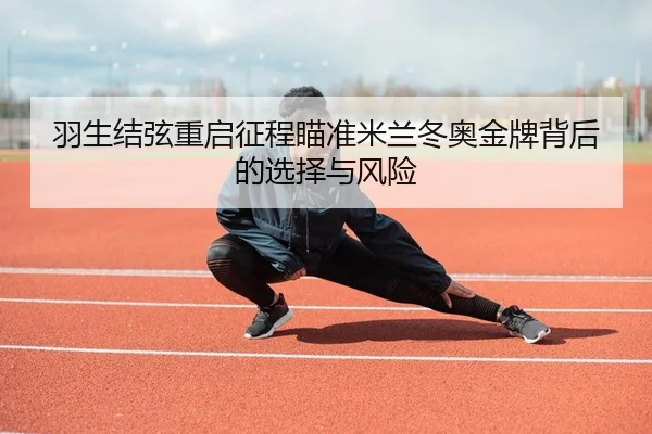 羽生结弦重启征程瞄准米兰冬奥金牌背后的选择与风险